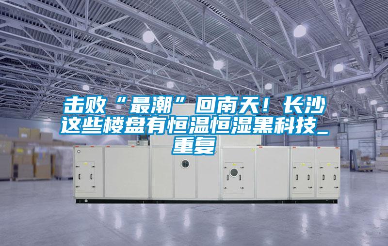 擊敗“最潮”回南天！長(zhǎng)沙這些樓盤有恒溫恒濕黑科技_重復(fù)