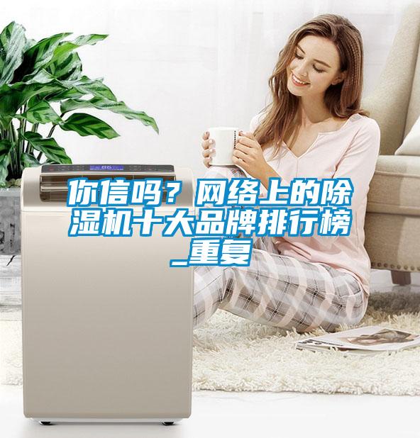 你信嗎？網(wǎng)絡(luò)上的除濕機(jī)十大品牌排行榜_重復(fù)