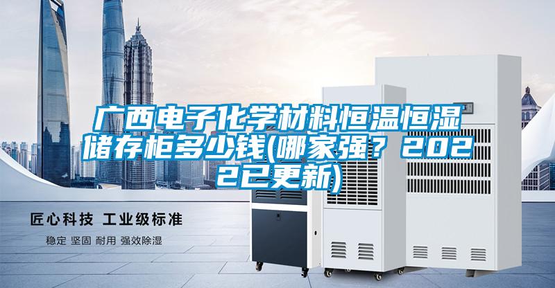 廣西電子化學(xué)材料恒溫恒濕儲(chǔ)存柜多少錢(哪家強(qiáng)？2022已更新)