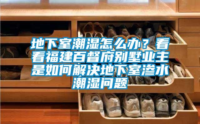 地下室潮濕怎么辦？看看福建百督府別墅業(yè)主是如何解決地下室滲水潮濕問(wèn)題