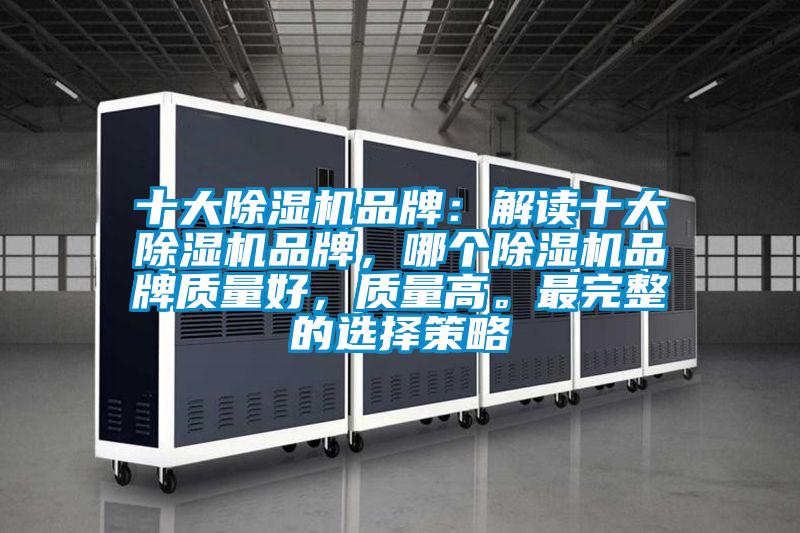 十大除濕機(jī)品牌：解讀十大除濕機(jī)品牌，哪個(gè)除濕機(jī)品牌質(zhì)量好，質(zhì)量高。最完整的選擇策略