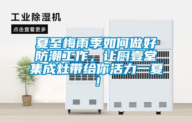 夏至梅雨季如何做好防潮工作，讓廚壹堂集成灶帶給你活力一夏！