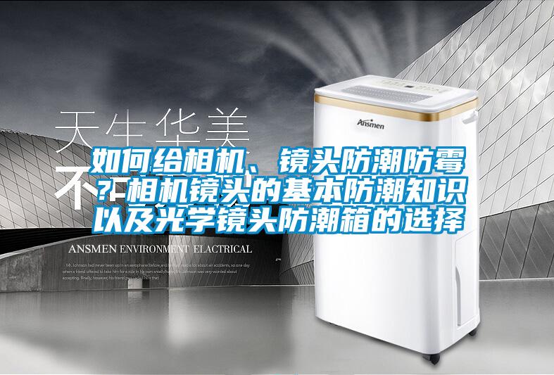 如何給相機、鏡頭防潮防霉？相機鏡頭的基本防潮知識以及光學鏡頭防潮箱的選擇
