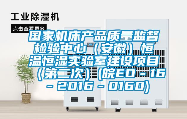國家機床產(chǎn)品質量監(jiān)督檢驗中心（安徽）恒溫恒濕實驗室建設項目（第二次）(皖EO－16－2016－0160)