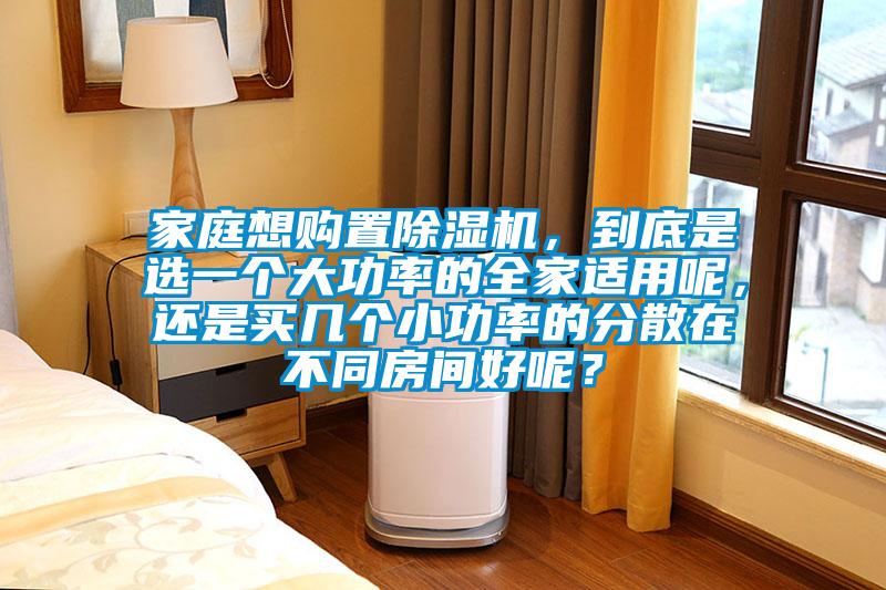 家庭想購(gòu)置除濕機(jī)，到底是選一個(gè)大功率的全家適用呢，還是買幾個(gè)小功率的分散在不同房間好呢？