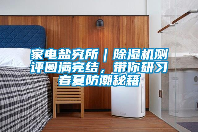 家電鹽究所｜除濕機測評圓滿完結(jié)，帶你研習(xí)春夏防潮秘籍