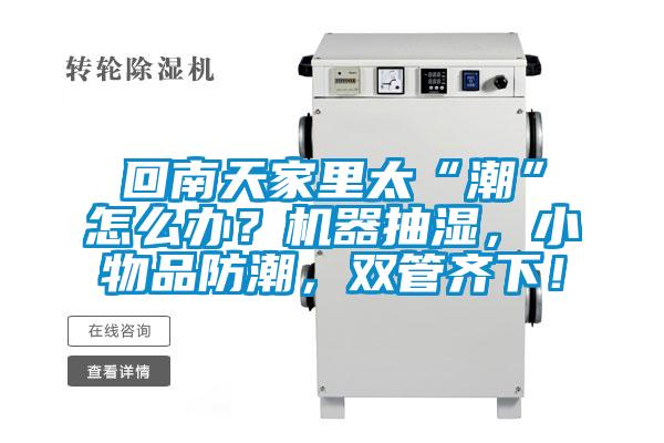 回南天家里太“潮”怎么辦？機(jī)器抽濕，小物品防潮，雙管齊下！
