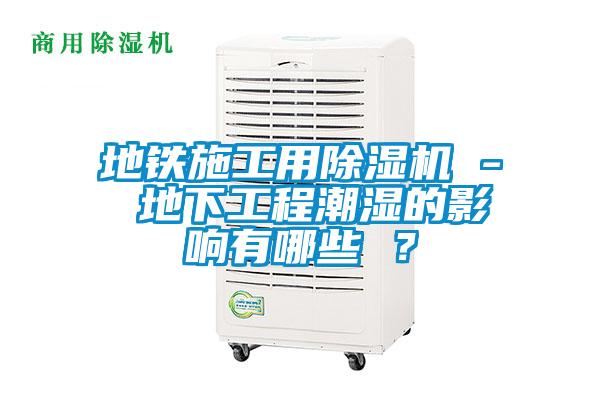 地鐵施工用除濕機(jī) - 地下工程潮濕的影響有哪些 ？
