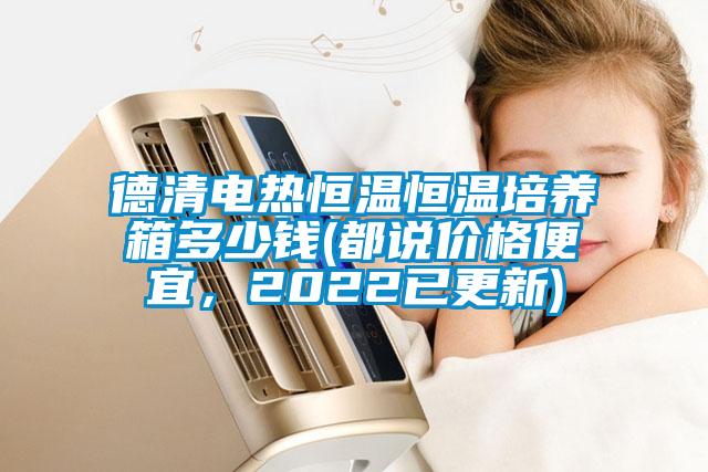 德清電熱恒溫恒溫培養(yǎng)箱多少錢(都說價(jià)格便宜，2022已更新)