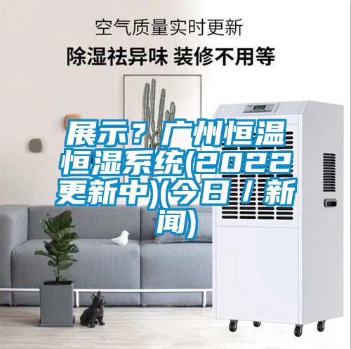 展示？廣州恒溫恒濕系統(tǒng)(2022更新中)(今日／新聞)