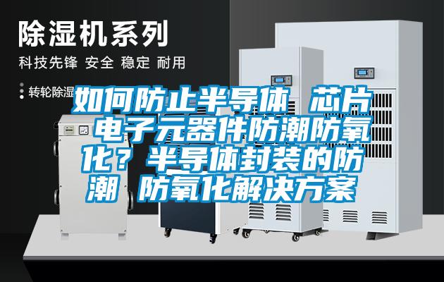 如何防止半導體 芯片 電子元器件防潮防氧化？半導體封裝的防潮 防氧化解決方案
