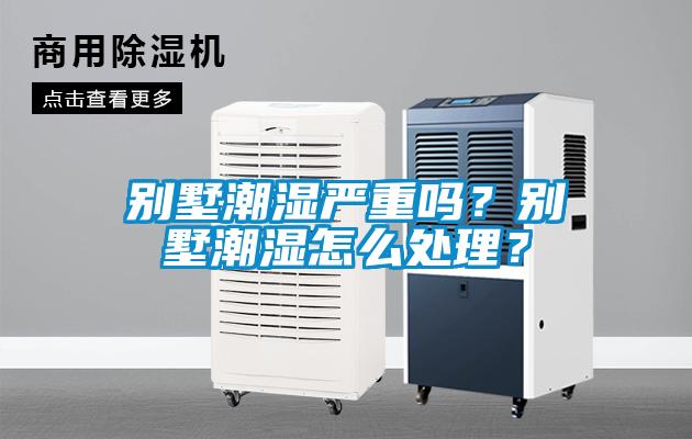 別墅潮濕嚴(yán)重嗎？別墅潮濕怎么處理？