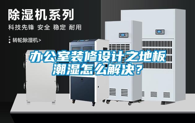 辦公室裝修設(shè)計之地板潮濕怎么解決？