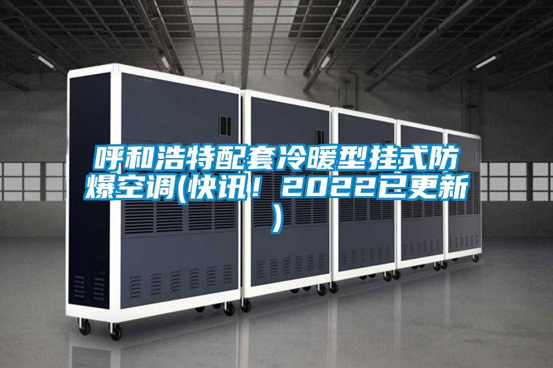 呼和浩特配套冷暖型掛式防爆空調(diào)(快訊！2022已更新)