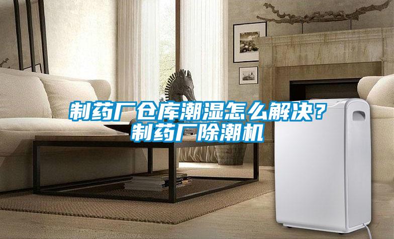 制藥廠倉(cāng)庫(kù)潮濕怎么解決？制藥廠除潮機(jī)
