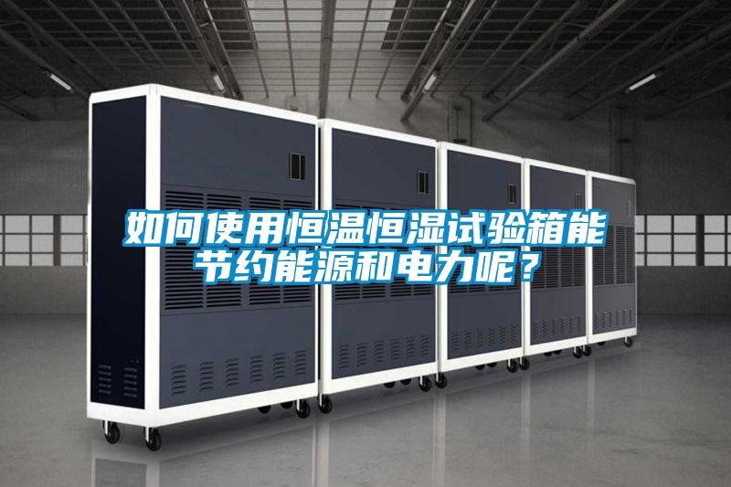 如何使用恒溫恒濕試驗(yàn)箱能節(jié)約能源和電力呢？