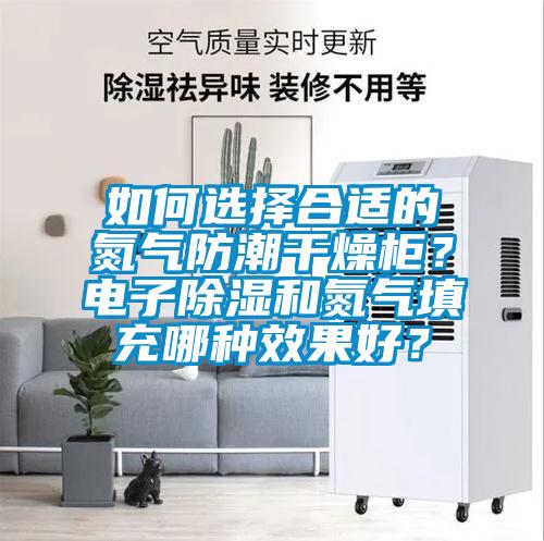 如何選擇合適的氮氣防潮干燥柜？電子除濕和氮氣填充哪種效果好？