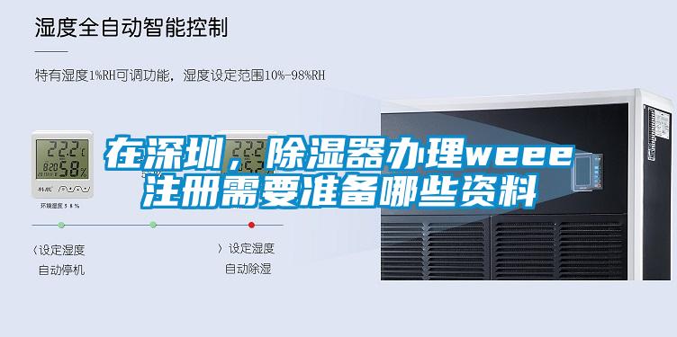 在深圳，除濕器辦理weee注冊需要準(zhǔn)備哪些資料