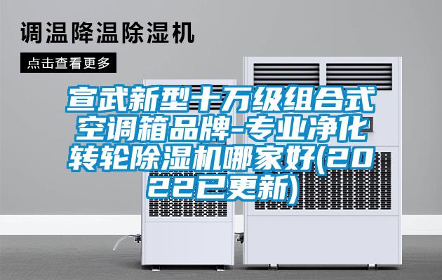 宣武新型十萬級組合式空調箱品牌-專業(yè)凈化轉輪除濕機哪家好(2022已更新)