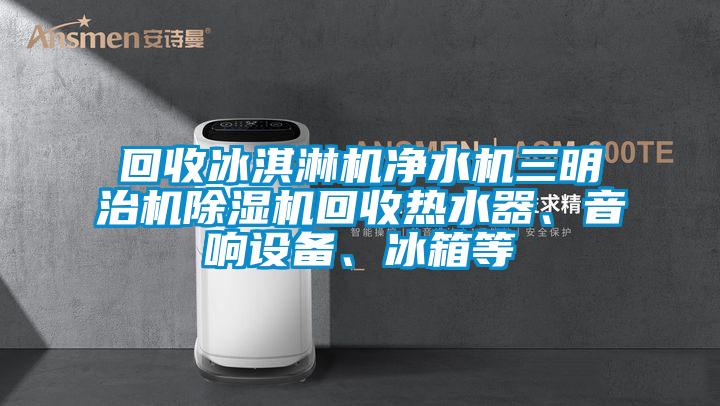 回收冰淇淋機凈水機三明治機除濕機回收熱水器、音響設備、冰箱等