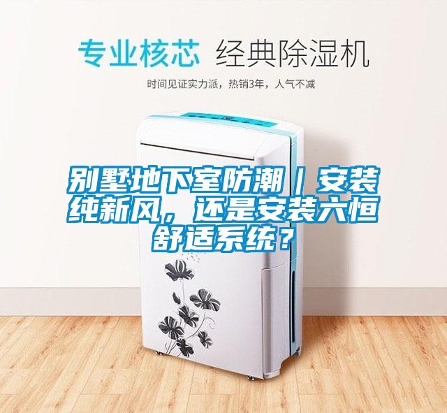 別墅地下室防潮｜安裝純新風(fēng)，還是安裝六恒舒適系統(tǒng)？