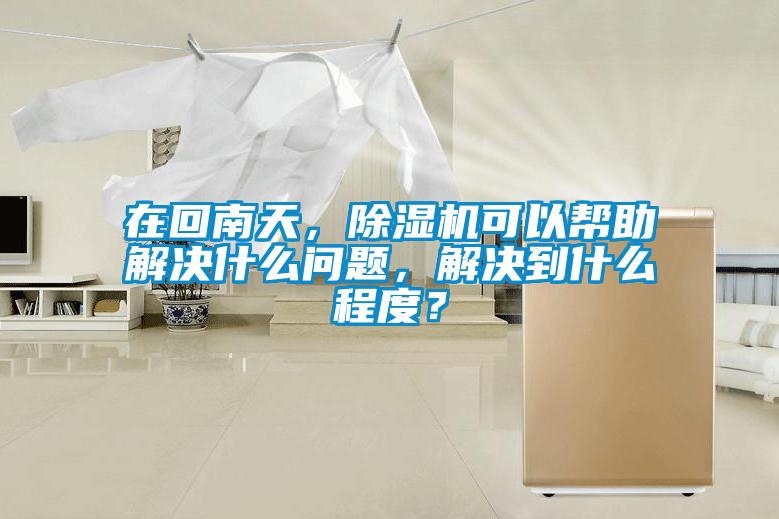 在回南天，除濕機(jī)可以幫助解決什么問題，解決到什么程度？