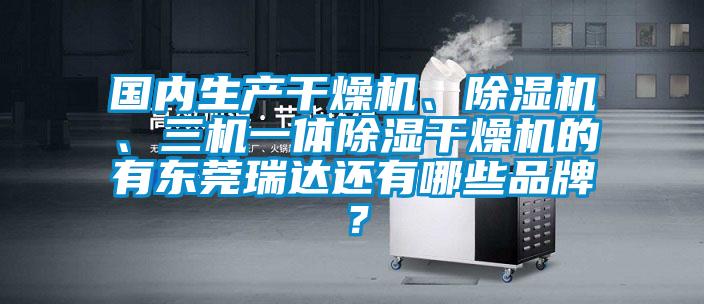 國內(nèi)生產(chǎn)干燥機(jī)、除濕機(jī)、三機(jī)一體除濕干燥機(jī)的有東莞瑞達(dá)還有哪些品牌？