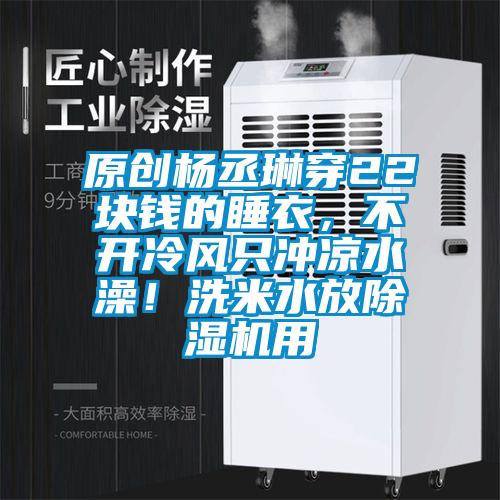 原創(chuàng)楊丞琳穿22塊錢的睡衣，不開冷風(fēng)只沖涼水澡！洗米水放除濕機(jī)用