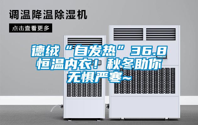 德絨“自發(fā)熱”36.8恒溫內(nèi)衣！秋冬助你無懼嚴(yán)寒~