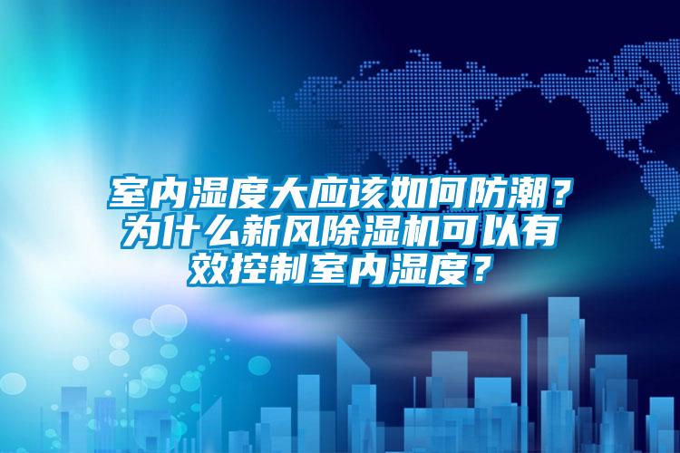 室內(nèi)濕度大應(yīng)該如何防潮？為什么新風(fēng)除濕機可以有效控制室內(nèi)濕度？