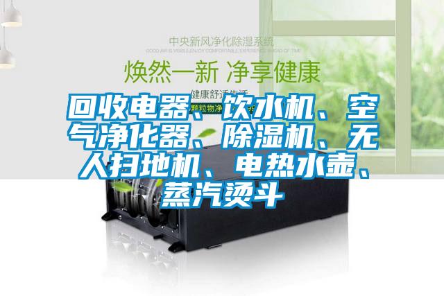 回收電器、飲水機、空氣凈化器、除濕機、無人掃地機、電熱水壺、蒸汽燙斗