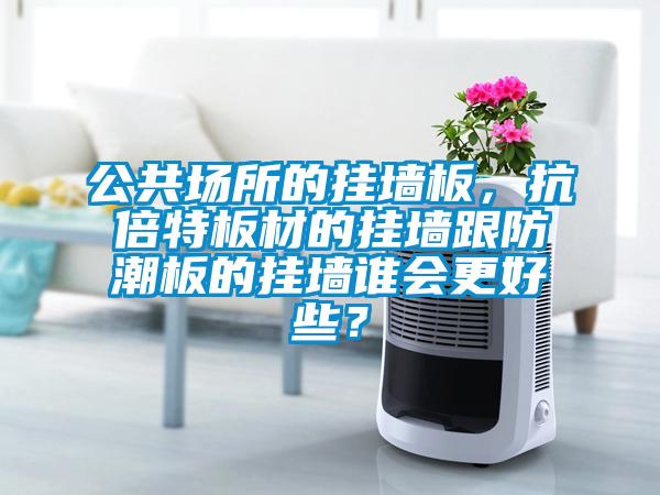 公共場所的掛墻板，抗倍特板材的掛墻跟防潮板的掛墻誰會(huì)更好些？
