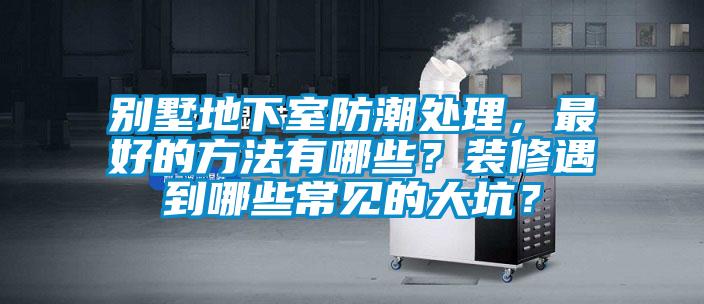 別墅地下室防潮處理，最好的方法有哪些？裝修遇到哪些常見的大坑？