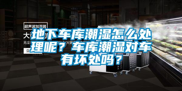 地下車庫潮濕怎么處理呢？車庫潮濕對車有壞處嗎？
