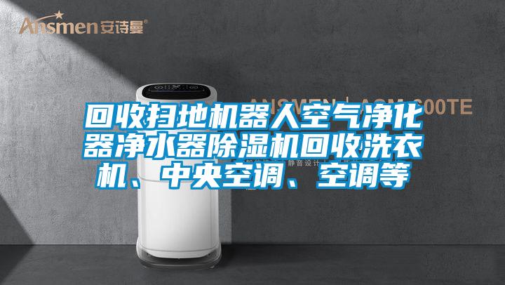回收掃地機器人空氣凈化器凈水器除濕機回收洗衣機、中央空調、空調等