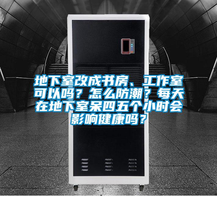 地下室改成書房、工作室可以嗎？怎么防潮？每天在地下室呆四五個小時會影響健康嗎？