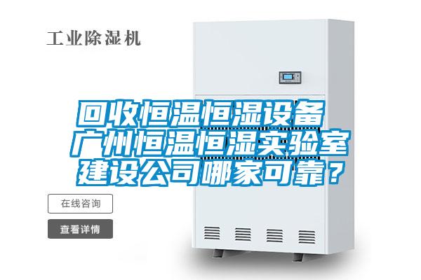 回收恒溫恒濕設備 廣州恒溫恒濕實驗室建設公司哪家可靠？