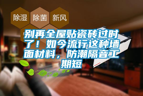 別再全屋貼瓷磚過時了！如今流行這種墻面材料，防潮隔音工期短