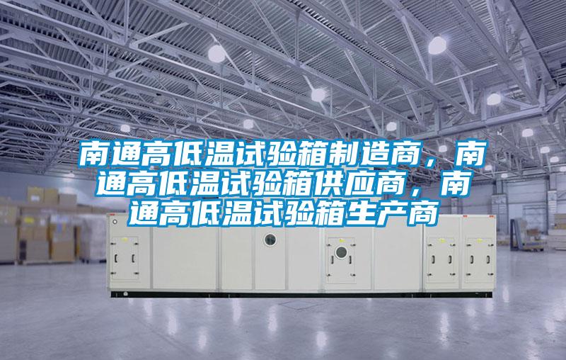 南通高低溫試驗(yàn)箱制造商，南通高低溫試驗(yàn)箱供應(yīng)商，南通高低溫試驗(yàn)箱生產(chǎn)商