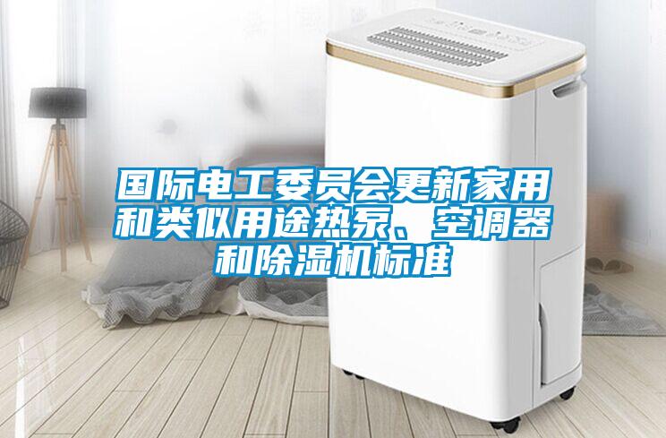 國際電工委員會更新家用和類似用途熱泵、空調(diào)器和除濕機標(biāo)準(zhǔn)