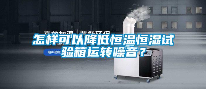 怎樣可以降低恒溫恒濕試驗箱運轉(zhuǎn)噪音？