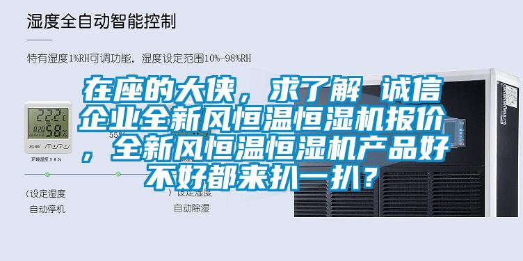 在座的大俠，求了解 誠(chéng)信企業(yè)全新風(fēng)恒溫恒濕機(jī)報(bào)價(jià)，全新風(fēng)恒溫恒濕機(jī)產(chǎn)品好不好都來(lái)扒一扒？
