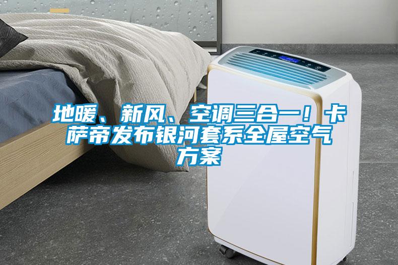地暖、新風(fēng)、空調(diào)三合一！卡薩帝發(fā)布銀河套系全屋空氣方案