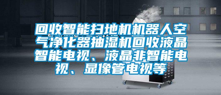回收智能掃地機(jī)機(jī)器人空氣凈化器抽濕機(jī)回收液晶智能電視、液晶非智能電視、顯像管電視等