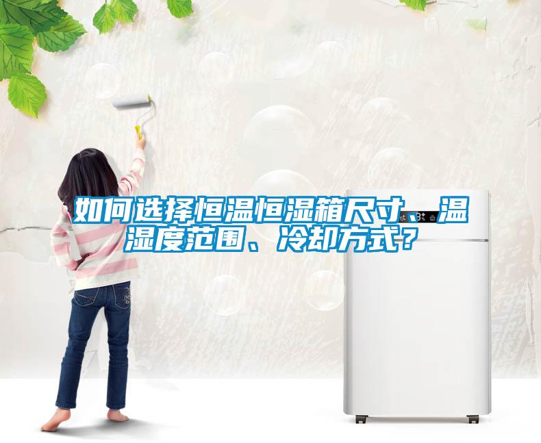 如何選擇恒溫恒濕箱尺寸、溫濕度范圍、冷卻方式？