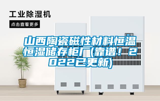 山西陶瓷磁性材料恒溫恒濕儲(chǔ)存柜廠(靠譜！2022已更新)