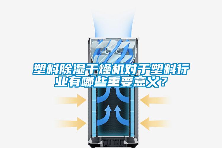 塑料除濕干燥機(jī)對(duì)于塑料行業(yè)有哪些重要意義？