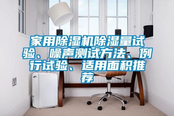 家用除濕機(jī)除濕量試驗(yàn)、噪聲測(cè)試方法、例行試驗(yàn)、適用面積推薦