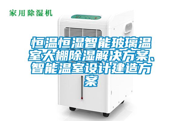 恒溫恒濕智能玻璃溫室大棚除濕解決方案、智能溫室設計建造方案