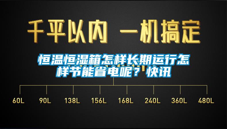恒溫恒濕箱怎樣長期運(yùn)行怎樣節(jié)能省電呢？快訊